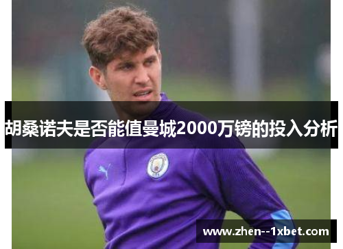 胡桑诺夫是否能值曼城2000万镑的投入分析