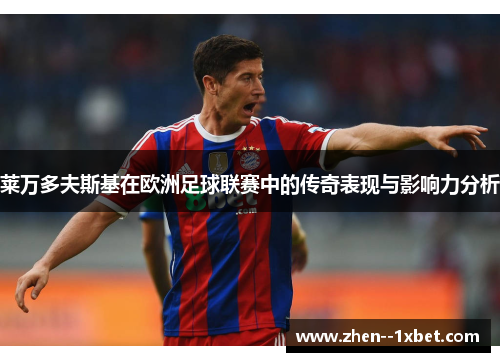 莱万多夫斯基在欧洲足球联赛中的传奇表现与影响力分析