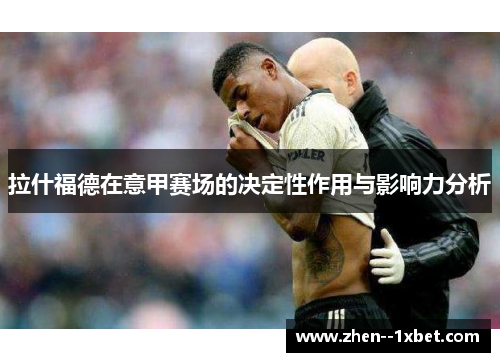 拉什福德在意甲赛场的决定性作用与影响力分析