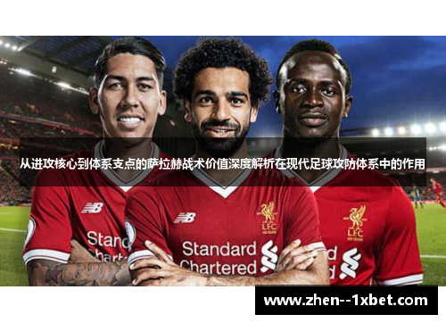 从进攻核心到体系支点的萨拉赫战术价值深度解析在现代足球攻防体系中的作用
