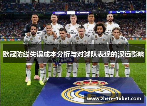 欧冠防线失误成本分析与对球队表现的深远影响