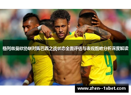 格列兹曼欧协联对阵巴西之战状态全面评估与表现前瞻分析深度解读