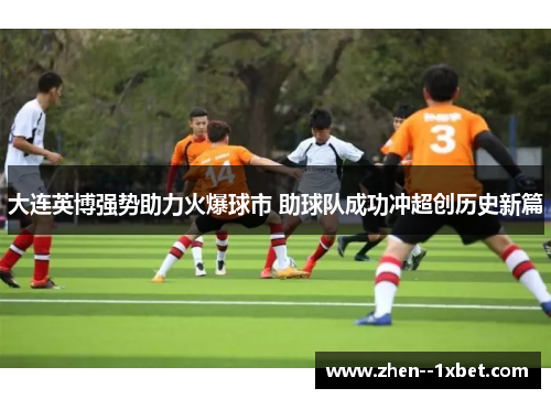 大连英博强势助力火爆球市 助球队成功冲超创历史新篇