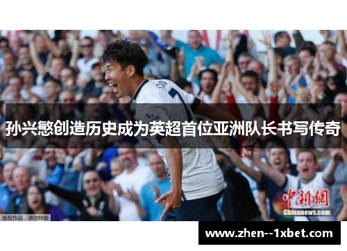 孙兴慜创造历史成为英超首位亚洲队长书写传奇