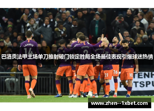 巴洛贡法甲主场单刀推射破门锁定胜局全场最佳表现引爆球迷热情