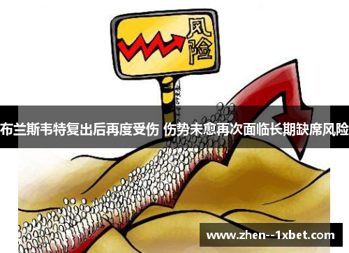 布兰斯韦特复出后再度受伤 伤势未愈再次面临长期缺席风险 布兰斯韦特复出后再度受伤 伤势未愈再次面临长期缺席风险