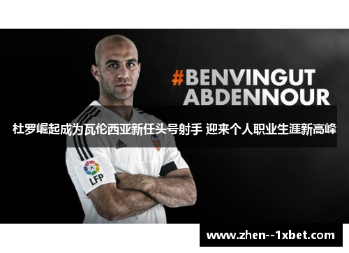 杜罗崛起成为瓦伦西亚新任头号射手 迎来个人职业生涯新高峰 杜罗崛起成为瓦伦西亚新任头号射手 迎来个人职业生涯新高峰