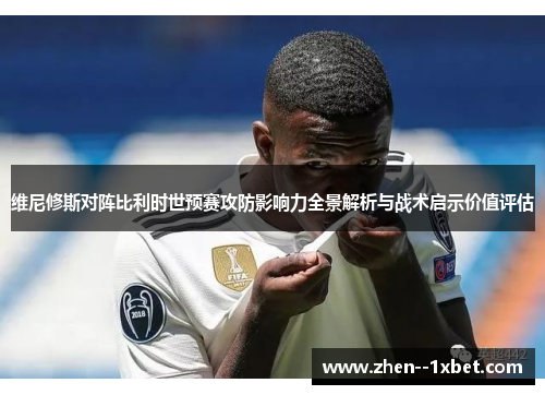 维尼修斯对阵比利时世预赛攻防影响力全景解析与战术启示价值评估