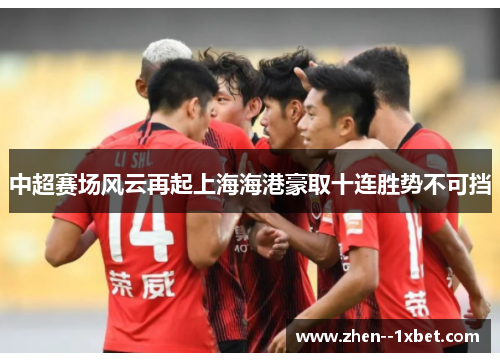 中超赛场风云再起上海海港豪取十连胜势不可挡 中超赛场风云再起上海海港豪取十连胜势不可挡