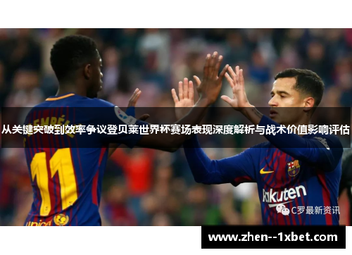 从关键突破到效率争议登贝莱世界杯赛场表现深度解析与战术价值影响评估