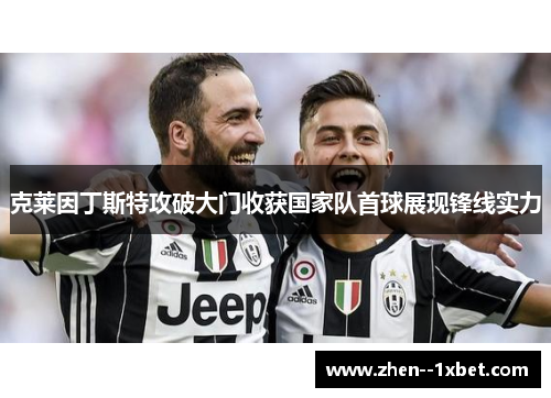 克莱因丁斯特攻破大门收获国家队首球展现锋线实力 克莱因丁斯特攻破大门收获国家队首球展现锋线实力