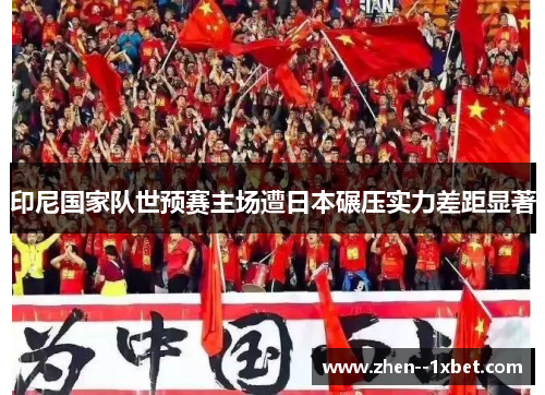 印尼国家队世预赛主场遭日本碾压实力差距显著