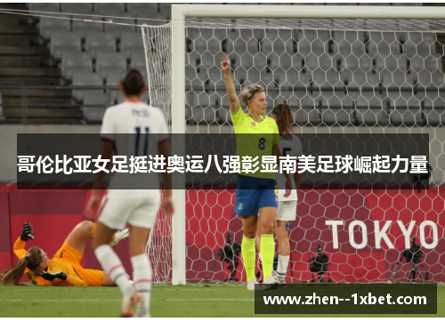 哥伦比亚女足挺进奥运八强彰显南美足球崛起力量 哥伦比亚女足挺进奥运八强彰显南美足球崛起力量