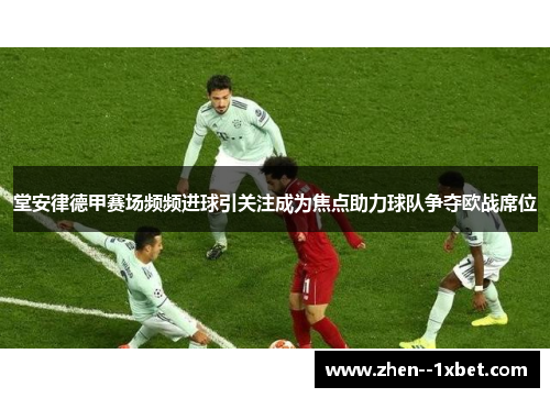 堂安律德甲赛场频频进球引关注成为焦点助力球队争夺欧战席位