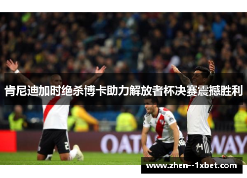 肯尼迪加时绝杀博卡助力解放者杯决赛震撼胜利