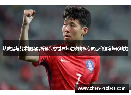 从数据与战术视角解析孙兴慜世界杯进攻端核心贡献价值增长影响力