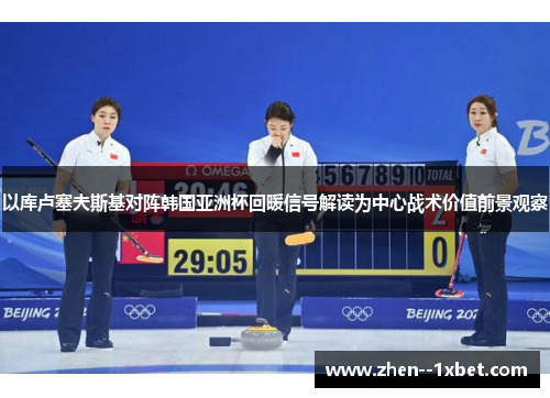以库卢塞夫斯基对阵韩国亚洲杯回暖信号解读为中心战术价值前景观察