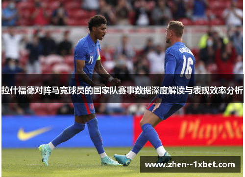 拉什福德对阵马竞球员的国家队赛事数据深度解读与表现效率分析