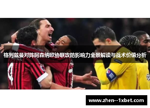 格列兹曼对阵阿森纳欧协联攻防影响力全景解读与战术价值分析