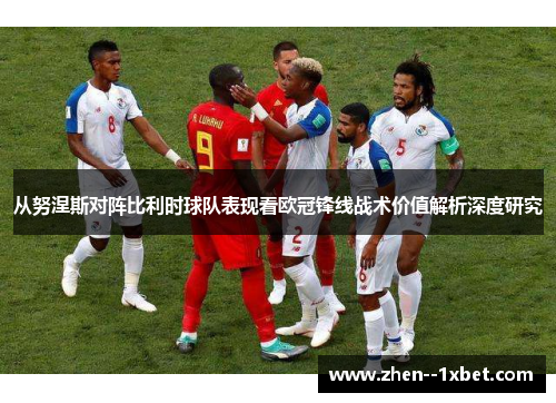 从努涅斯对阵比利时球队表现看欧冠锋线战术价值解析深度研究
