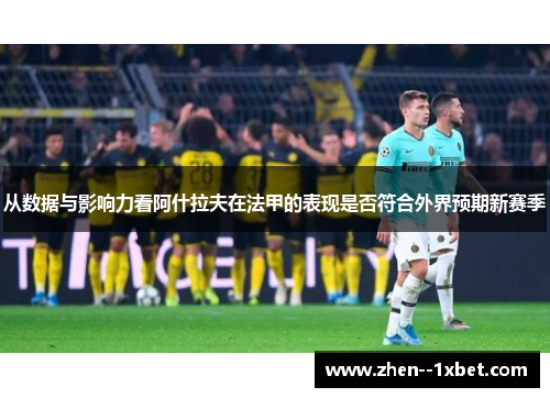 从数据与影响力看阿什拉夫在法甲的表现是否符合外界预期新赛季 从数据与影响力看阿什拉夫在法甲的表现是否符合外界预期新赛季