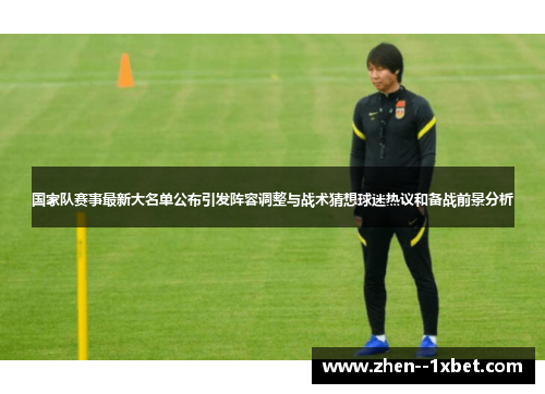 国家队赛事最新大名单公布引发阵容调整与战术猜想球迷热议和备战前景分析 国家队赛事最新大名单公布引发阵容调整与战术猜想球迷热议和备战前景分析