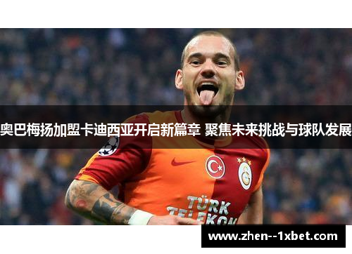 奥巴梅扬加盟卡迪西亚开启新篇章 聚焦未来挑战与球队发展 奥巴梅扬加盟卡迪西亚开启新篇章 聚焦未来挑战与球队发展