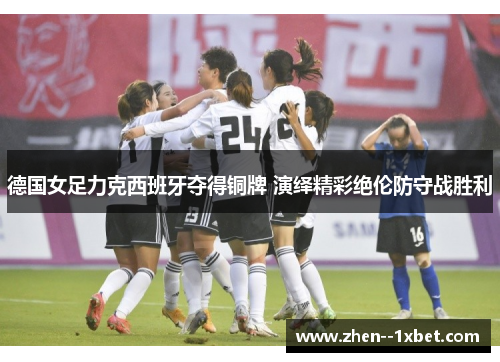 德国女足力克西班牙夺得铜牌 演绎精彩绝伦防守战胜利 德国女足力克西班牙夺得铜牌 演绎精彩绝伦防守战胜利