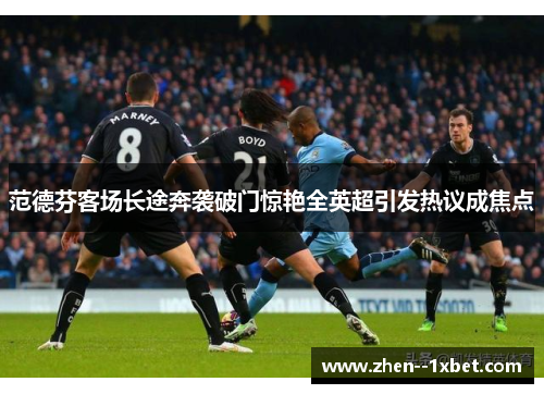 范德芬客场长途奔袭破门惊艳全英超引发热议成焦点