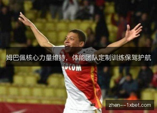 姆巴佩核心力量维持,体能团队定制训练保驾护航 姆巴佩核心力量维持,体能团队定制训练保驾护航