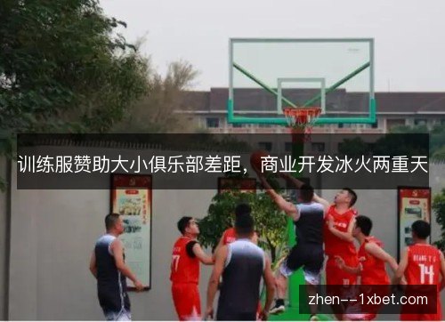 训练服赞助大小俱乐部差距,商业开发冰火两重天 训练服赞助大小俱乐部差距,商业开发冰火两重天