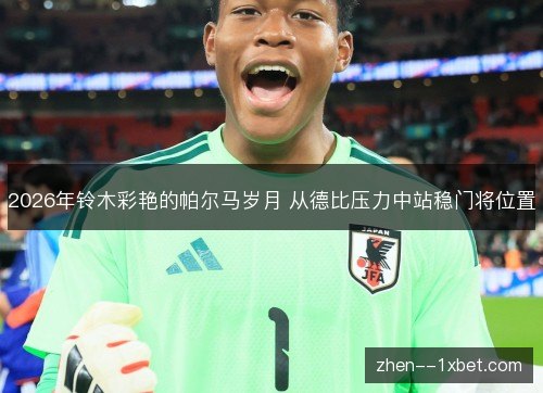 2026年铃木彩艳的帕尔马岁月 从德比压力中站稳门将位置 2026年铃木彩艳的帕尔马岁月 从德比压力中站稳门将位置